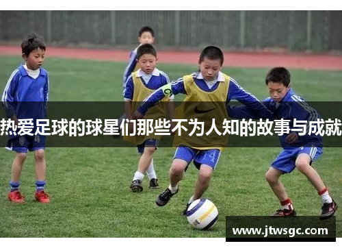 热爱足球的球星们那些不为人知的故事与成就