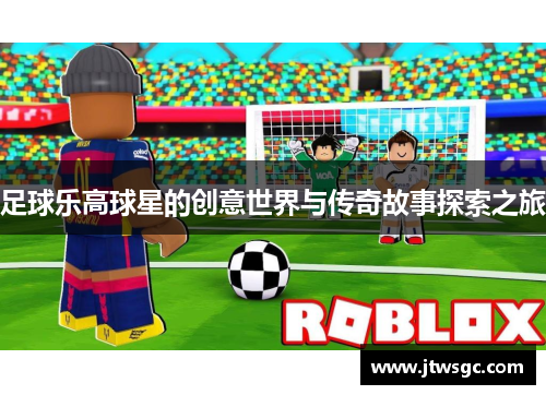 足球乐高球星的创意世界与传奇故事探索之旅