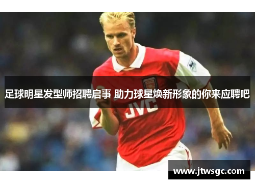 足球明星发型师招聘启事 助力球星焕新形象的你来应聘吧