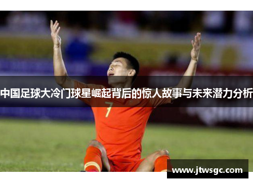 中国足球大冷门球星崛起背后的惊人故事与未来潜力分析