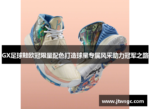 GX足球鞋欧冠限量配色打造球星专属风采助力冠军之路