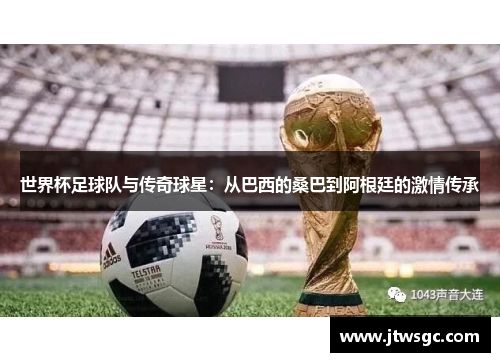 世界杯足球队与传奇球星：从巴西的桑巴到阿根廷的激情传承