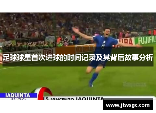 足球球星首次进球的时间记录及其背后故事分析