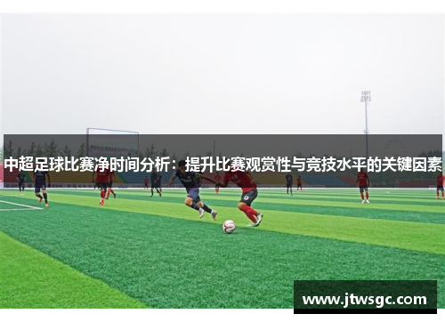 中超足球比赛净时间分析：提升比赛观赏性与竞技水平的关键因素