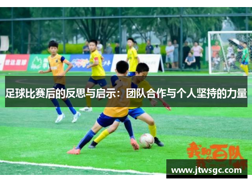 足球比赛后的反思与启示：团队合作与个人坚持的力量