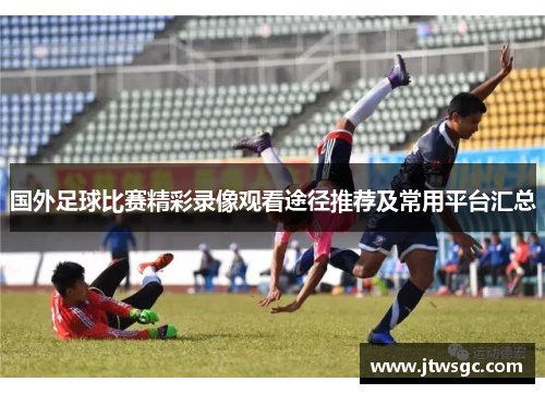 国外足球比赛精彩录像观看途径推荐及常用平台汇总