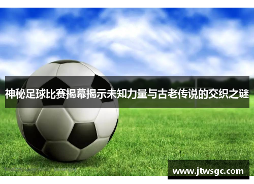 神秘足球比赛揭幕揭示未知力量与古老传说的交织之谜