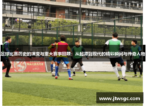 足球比赛历史的演变与重大赛事回顾：从起源到现代的精彩瞬间与传奇人物