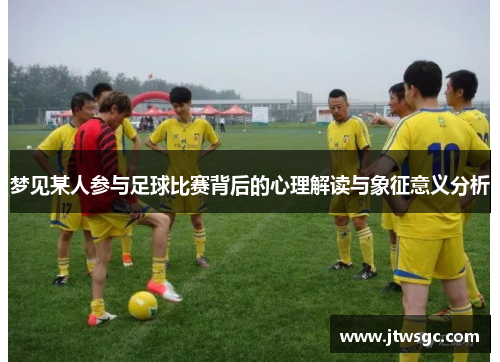 梦见某人参与足球比赛背后的心理解读与象征意义分析