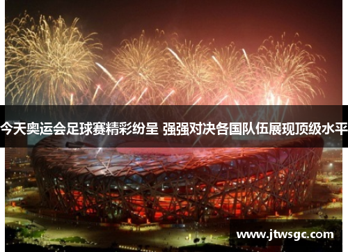 今天奥运会足球赛精彩纷呈 强强对决各国队伍展现顶级水平