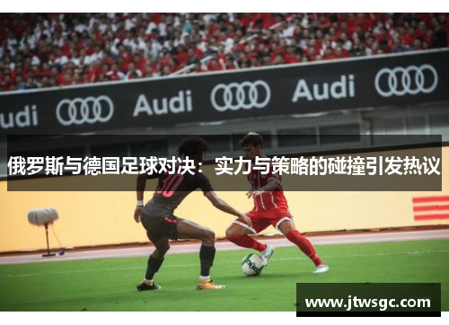 俄罗斯与德国足球对决：实力与策略的碰撞引发热议