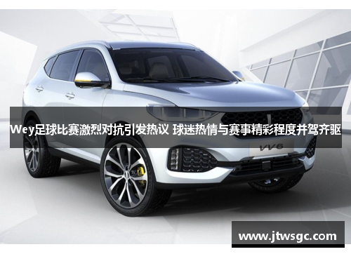 Wey足球比赛激烈对抗引发热议 球迷热情与赛事精彩程度并驾齐驱