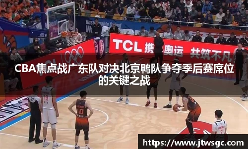 金年会CBA焦点战广东队对决北京鸭队争夺季后赛席位的关键之战