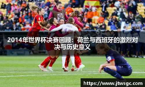 金年会2014年世界杯决赛回顾：荷兰与西班牙的激烈对决与历史意义