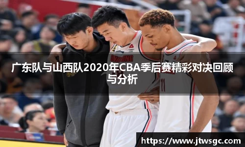 金年会广东队与山西队2020年CBA季后赛精彩对决回顾与分析