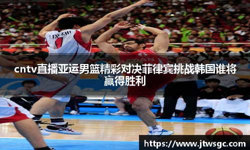 金年会cntv直播亚运男篮精彩对决菲律宾挑战韩国谁将赢得胜利