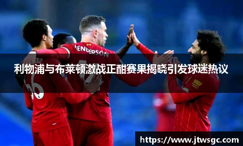 金年会利物浦与布莱顿激战正酣赛果揭晓引发球迷热议