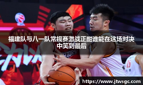 金年会福建队与八一队常规赛激战正酣谁能在这场对决中笑到最后