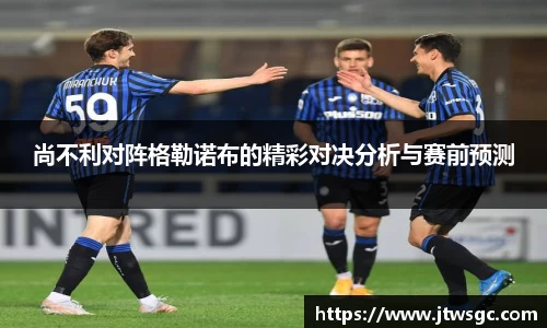 金年会尚不利对阵格勒诺布的精彩对决分析与赛前预测