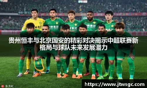 金年会贵州恒丰与北京国安的精彩对决揭示中超联赛新格局与球队未来发展潜力