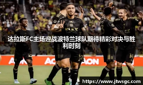 金年会达拉斯FC主场迎战波特兰球队期待精彩对决与胜利时刻